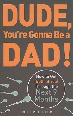 Dude, You're Gonna Be a Dad!: How to Get (Both of You) Through the Next 9 Months by John Pfeiffer