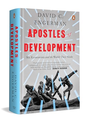 APOSTLES OF DEVELOPMENT: SIX ECONOMISTS AND THE WORLD THEY MADE