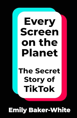EVERY SCREEN ON THE PLANET: THE SECRET STORY OF TIKTOK