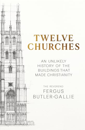 TWELVE CHURCHES: AN UNLIKELY HISTORY OF THE BUILDINGS THAT MADE
CHRISTIANITY