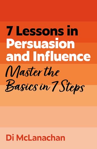 7 Lessons in Persuasion and Influence: Master Persuasion Basics in 7 Steps