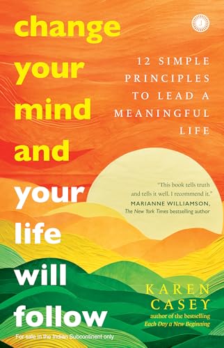 CHANGE YOUR MIND AND YOUR LIFE WILL FOLLOW: 12 SIMPLE PRINCIPLES TO LEAD A MEANINGFUL LIFE