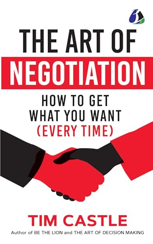 THE ART OF NEGOTIATION: HOW TO GET WHAT YOU WANT (EVERY TIME)