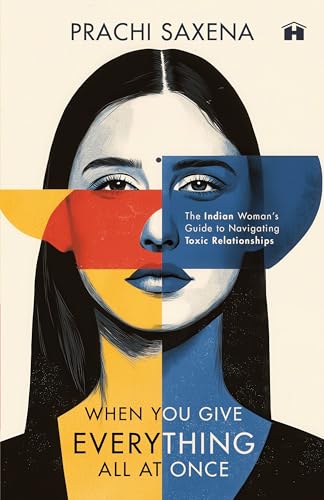 WHEN YOU GIVE EVERYTHING ALL AT ONCE: THE INDIAN WOMANâ€™S GUIDE TO NAVIGATING TOXIC RELATIONSHIPS
