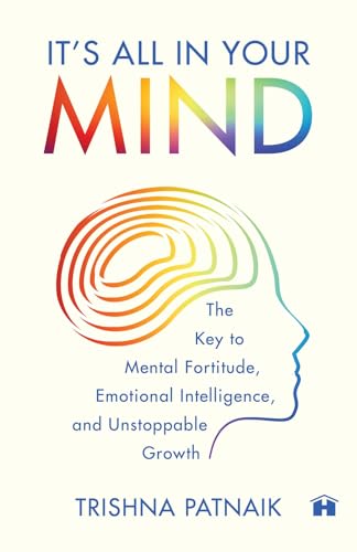 ITâ€™S ALL IN YOUR MIND: THE KEY TO MENTAL FORTITUDE, EMOTIONAL INTELLIGENCE, AND UNSTOPPABLE GROWTH