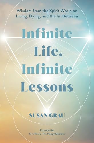 INFINITE LIFE, INFINITE LESSONS: WISDOM FROM THE SPIRIT WORLD ON LIVING, DYING, AND THE IN-BETWEEN