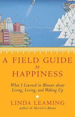 A Field Guide To Happiness: What I Learned In Bhutan About Living, Loving, And Waking Up